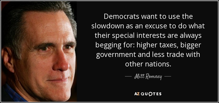 Democrats want to use the slowdown as an excuse to do what their special interests are always begging for: higher taxes, bigger government and less trade with other nations. - Mitt Romney