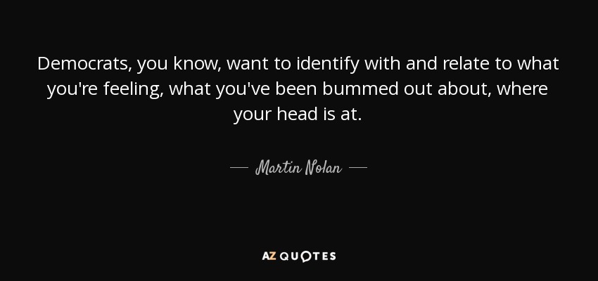 Democrats, you know, want to identify with and relate to what you're feeling, what you've been bummed out about, where your head is at. - Martin Nolan