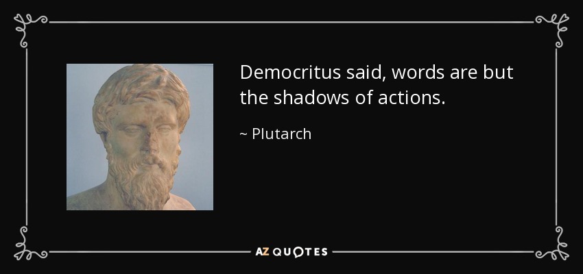 Democritus said, words are but the shadows of actions. - Plutarch