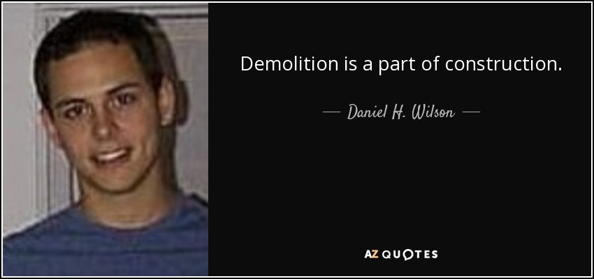 Demolition is a part of construction. - Daniel H. Wilson
