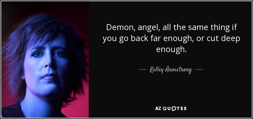 Demon, angel, all the same thing if you go back far enough, or cut deep enough. - Kelley Armstrong