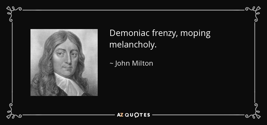 Demoniac frenzy, moping melancholy. - John Milton