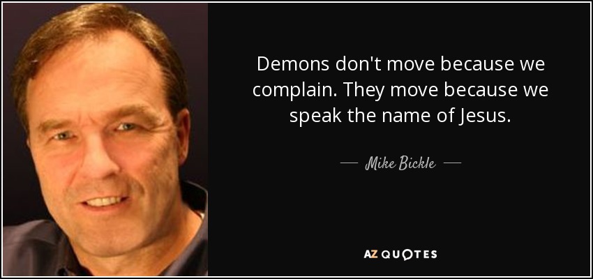 Demons don't move because we complain. They move because we speak the name of Jesus. - Mike Bickle