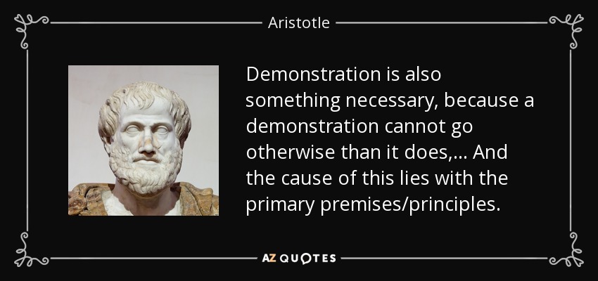 Demonstration is also something necessary, because a demonstration cannot go otherwise than it does, ... And the cause of this lies with the primary premises/principles. - Aristotle