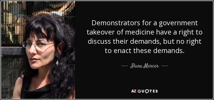 Demonstrators for a government takeover of medicine have a right to discuss their demands, but no right to enact these demands. - Ilana Mercer