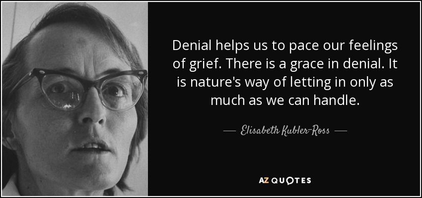 Denial helps us to pace our feelings of grief. There is a grace in denial. It is nature's way of letting in only as much as we can handle. - Elisabeth Kubler-Ross
