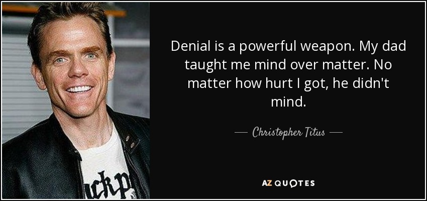 Denial is a powerful weapon. My dad taught me mind over matter. No matter how hurt I got, he didn't mind. - Christopher Titus