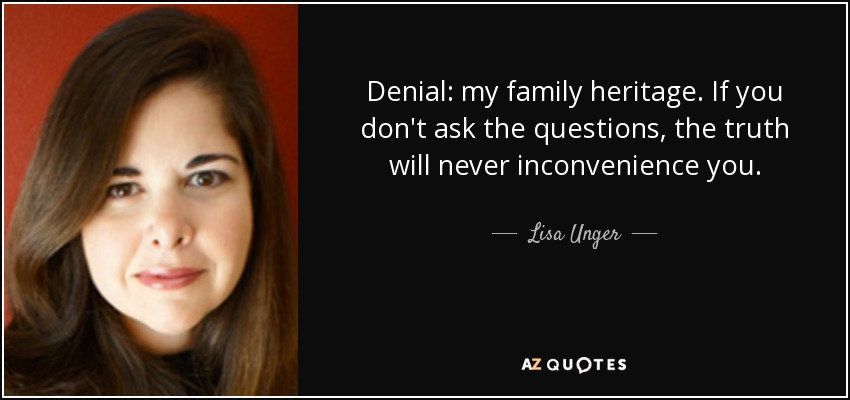 Denial: my family heritage. If you don't ask the questions, the truth will never inconvenience you. - Lisa Unger