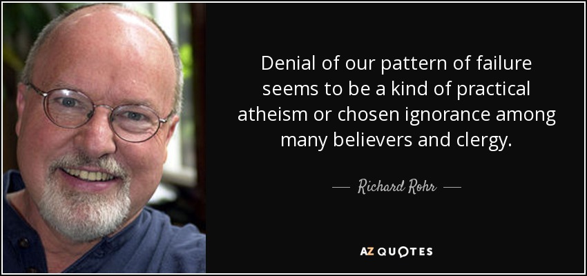Denial of our pattern of failure seems to be a kind of practical atheism or chosen ignorance among many believers and clergy. - Richard Rohr