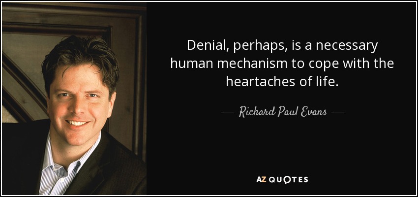 Denial, perhaps, is a necessary human mechanism to cope with the heartaches of life. - Richard Paul Evans