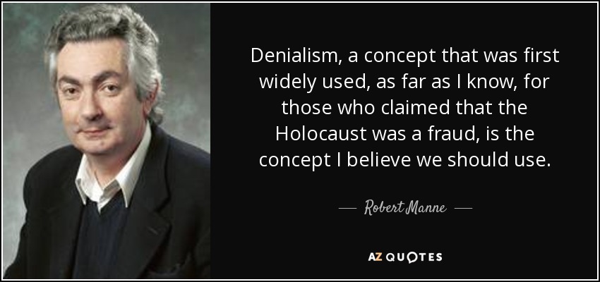 Denialism, a concept that was first widely used, as far as I know, for those who claimed that the Holocaust was a fraud, is the concept I believe we should use. - Robert Manne