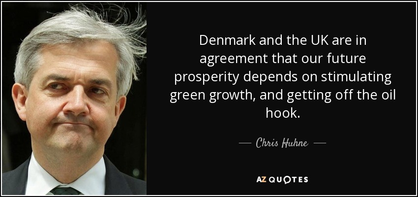 Denmark and the UK are in agreement that our future prosperity depends on stimulating green growth, and getting off the oil hook. - Chris Huhne