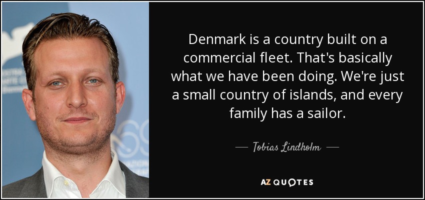 Denmark is a country built on a commercial fleet. That's basically what we have been doing. We're just a small country of islands, and every family has a sailor. - Tobias Lindholm