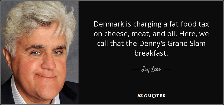 Denmark is charging a fat food tax on cheese, meat, and oil. Here, we call that the Denny's Grand Slam breakfast. - Jay Leno