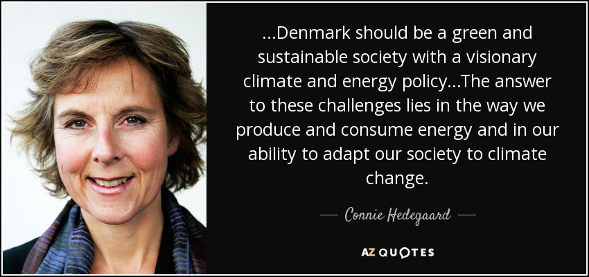 ...Denmark should be a green and sustainable society with a visionary climate and energy policy...The answer to these challenges lies in the way we produce and consume energy and in our ability to adapt our society to climate change. - Connie Hedegaard