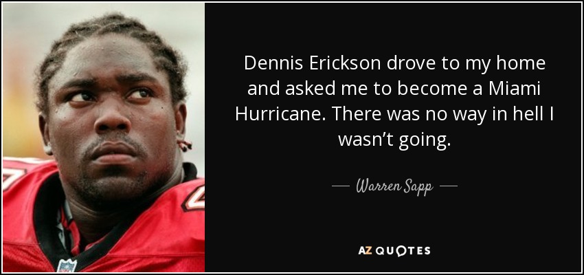 Dennis Erickson drove to my home and asked me to become a Miami Hurricane. There was no way in hell I wasn’t going. - Warren Sapp