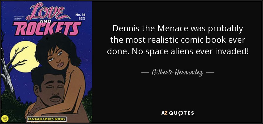 Dennis the Menace was probably the most realistic comic book ever done. No space aliens ever invaded! - Gilberto Hernandez