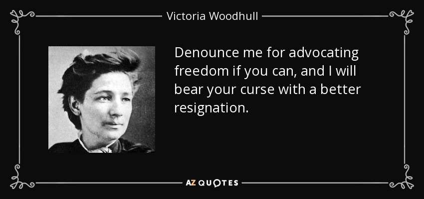 Denounce me for advocating freedom if you can, and I will bear your curse with a better resignation. - Victoria Woodhull