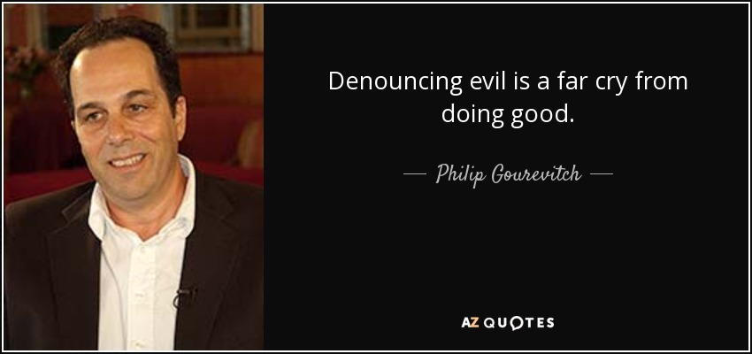 Denouncing evil is a far cry from doing good. - Philip Gourevitch