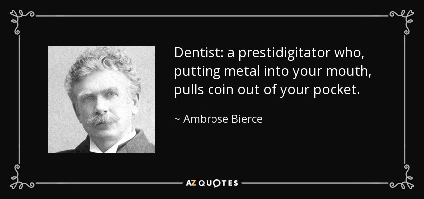 Dentist: a prestidigitator who, putting metal into your mouth, pulls coin out of your pocket. - Ambrose Bierce