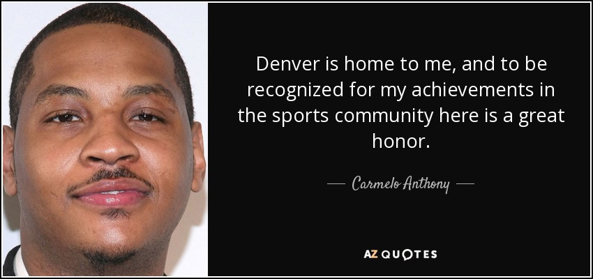 Denver is home to me, and to be recognized for my achievements in the sports community here is a great honor. - Carmelo Anthony