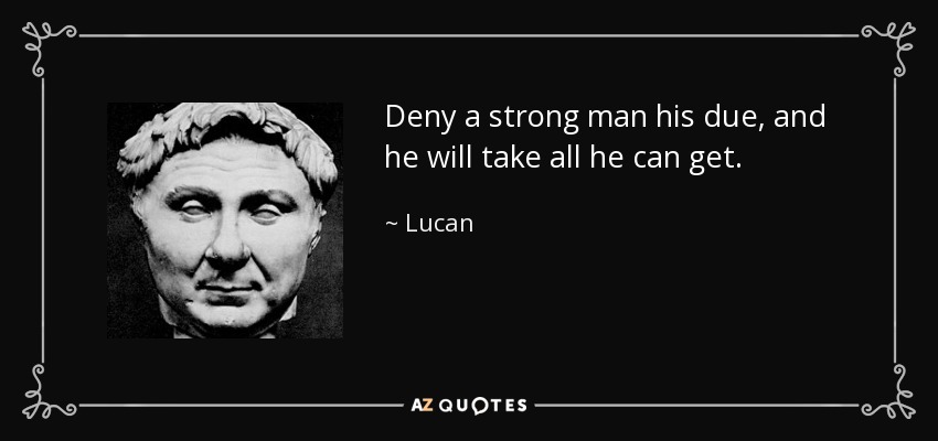 Deny a strong man his due, and he will take all he can get. - Lucan