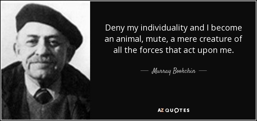 Deny my individuality and I become an animal, mute, a mere creature of all the forces that act upon me. - Murray Bookchin
