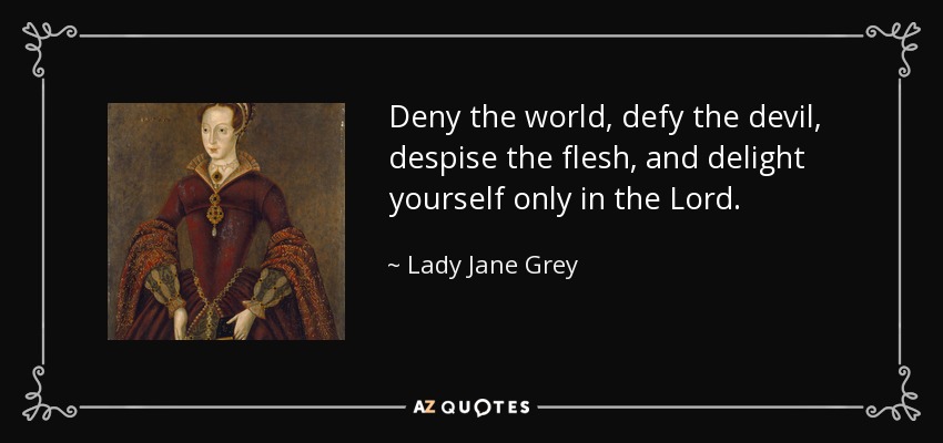 Deny the world, defy the devil, despise the flesh, and delight yourself only in the Lord. - Lady Jane Grey