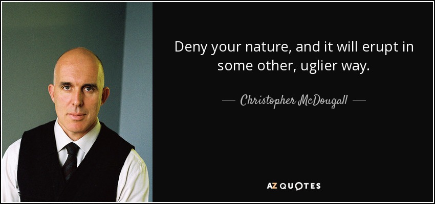 Deny your nature, and it will erupt in some other, uglier way. - Christopher McDougall