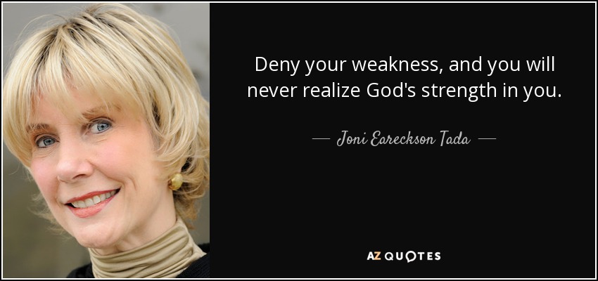 Deny your weakness, and you will never realize God's strength in you. - Joni Eareckson Tada