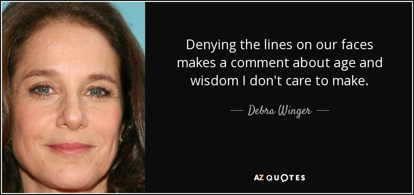 Denying the lines on our faces makes a comment about age and wisdom I don't care to make. - Debra Winger