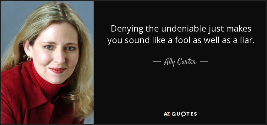 Denying the undeniable just makes you sound like a fool as well as a liar. - Ally Carter