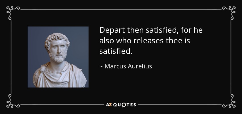 Depart then satisfied, for he also who releases thee is satisfied. - Marcus Aurelius