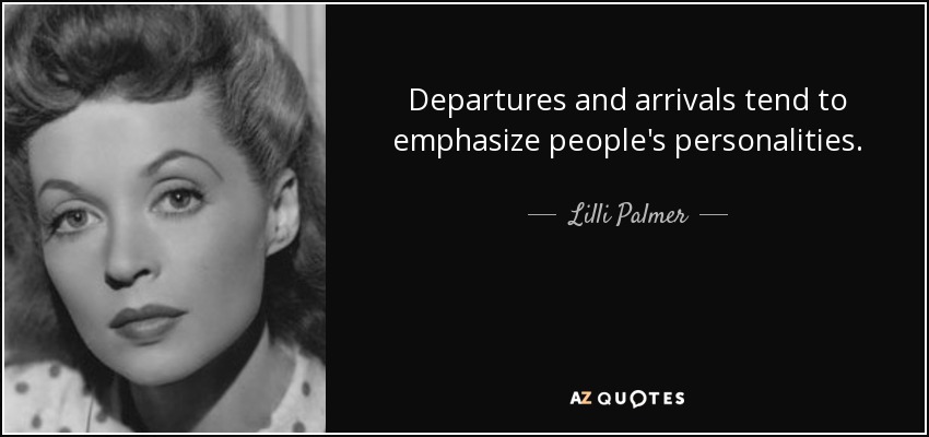 Departures and arrivals tend to emphasize people's personalities. - Lilli Palmer