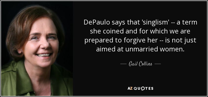 DePaulo says that 'singlism' -- a term she coined and for which we are prepared to forgive her -- is not just aimed at unmarried women. - Gail Collins