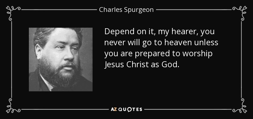Depend on it, my hearer, you never will go to heaven unless you are prepared to worship Jesus Christ as God. - Charles Spurgeon