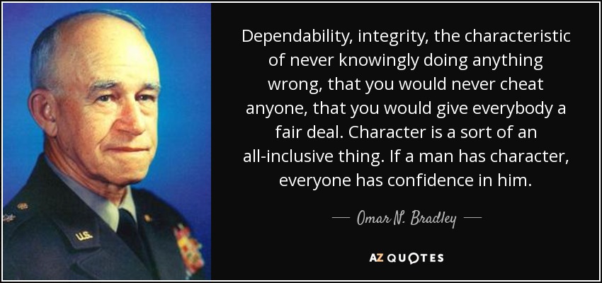 Dependability, integrity, the characteristic of never knowingly doing anything wrong, that you would never cheat anyone, that you would give everybody a fair deal. Character is a sort of an all-inclusive thing. If a man has character, everyone has confidence in him. - Omar N. Bradley