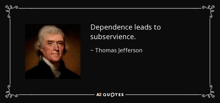 Dependence leads to subservience. - Thomas Jefferson