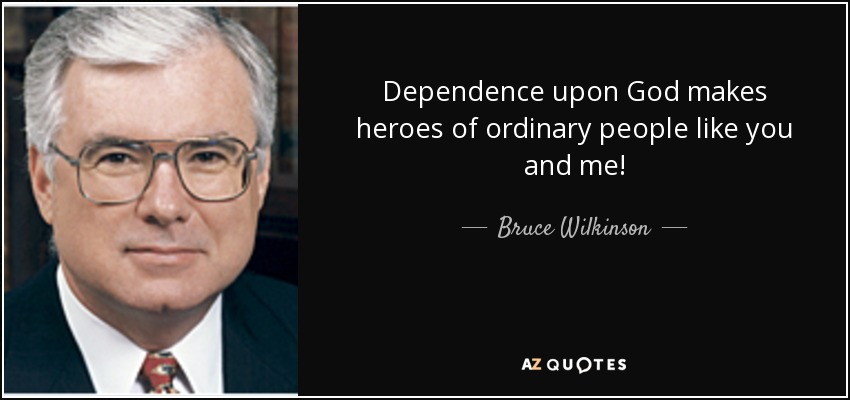 Dependence upon God makes heroes of ordinary people like you and me! - Bruce Wilkinson
