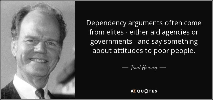 Dependency arguments often come from elites - either aid agencies or governments - and say something about attitudes to poor people. - Paul Harvey