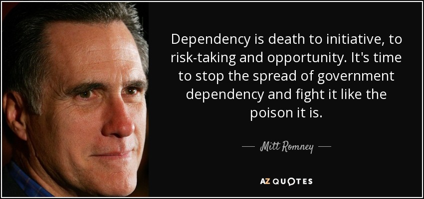 Dependency is death to initiative, to risk-taking and opportunity. It's time to stop the spread of government dependency and fight it like the poison it is. - Mitt Romney