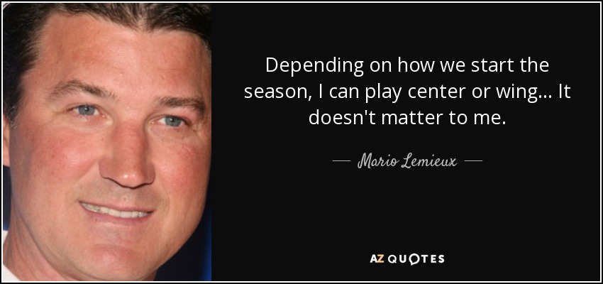 Depending on how we start the season, I can play center or wing... It doesn't matter to me. - Mario Lemieux