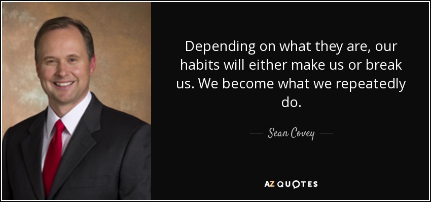 Depending on what they are, our habits will either make us or break us. We become what we repeatedly do. - Sean Covey
