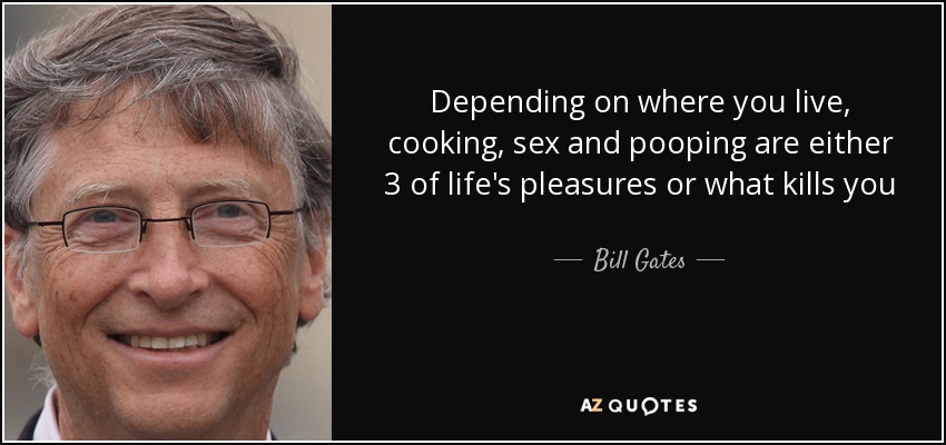 Depending on where you live, cooking, sex and pooping are either 3 of life's pleasures or what kills you - Bill Gates