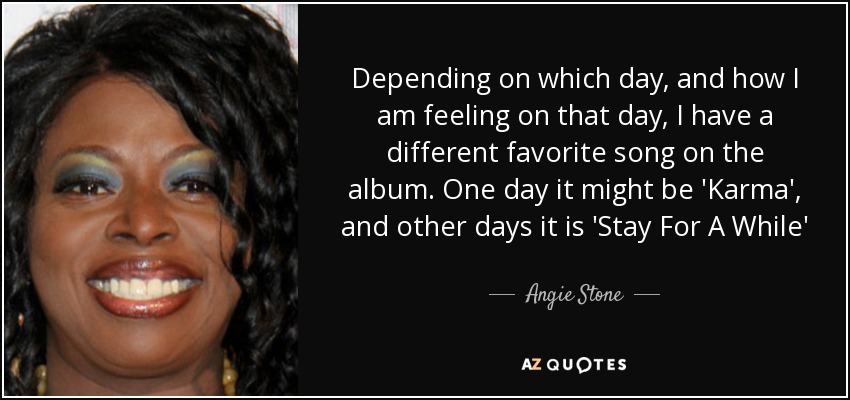 Depending on which day, and how I am feeling on that day, I have a different favorite song on the album. One day it might be 'Karma', and other days it is 'Stay For A While' - Angie Stone