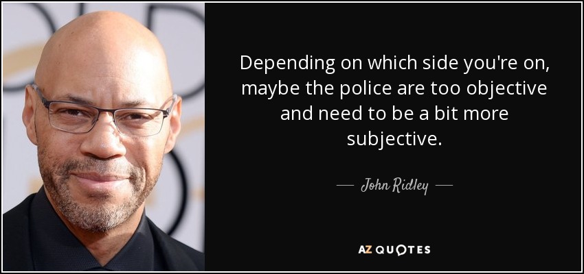 Depending on which side you're on, maybe the police are too objective and need to be a bit more subjective. - John Ridley
