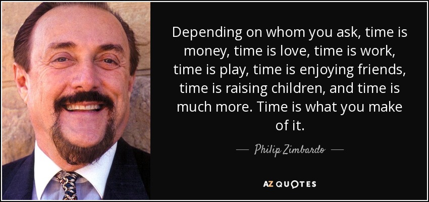 Depending on whom you ask, time is money, time is love, time is work, time is play, time is enjoying friends, time is raising children, and time is much more. Time is what you make of it. - Philip Zimbardo