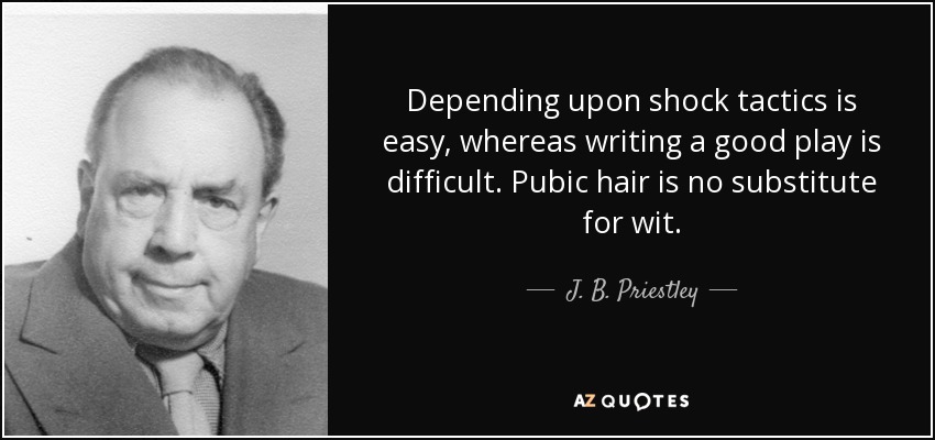 Depending upon shock tactics is easy, whereas writing a good play is difficult. Pubic hair is no substitute for wit. - J. B. Priestley