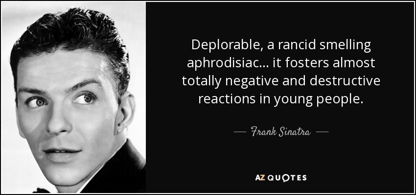 Deplorable, a rancid smelling aphrodisiac . . . it fosters almost totally negative and destructive reactions in young people. - Frank Sinatra
