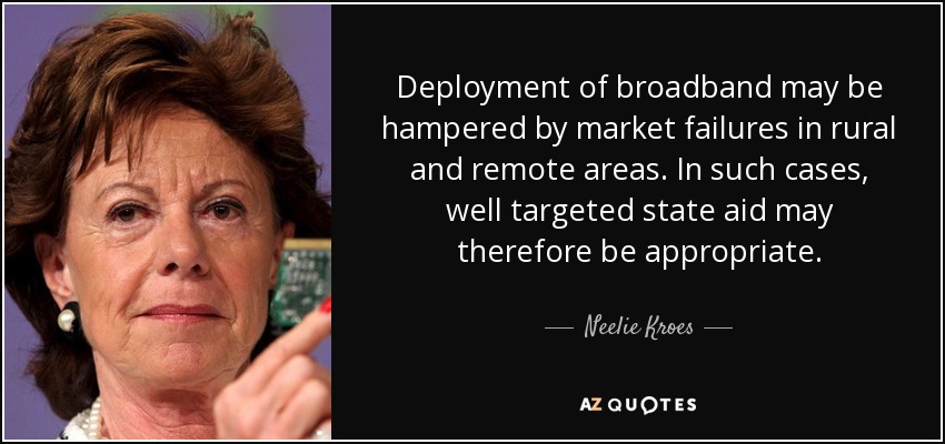 Deployment of broadband may be hampered by market failures in rural and remote areas. In such cases, well targeted state aid may therefore be appropriate. - Neelie Kroes